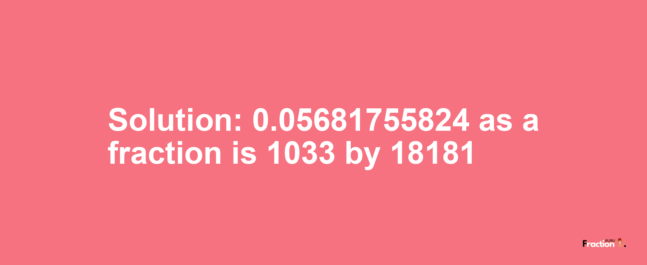 Solution:0.05681755824 as a fraction is 1033/18181